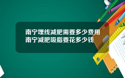 南宁埋线减肥需要多少费用南宁减肥吸脂要花多少钱