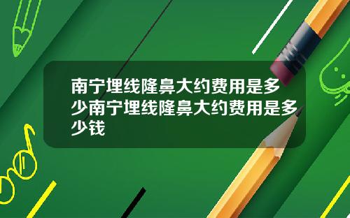 南宁埋线隆鼻大约费用是多少南宁埋线隆鼻大约费用是多少钱