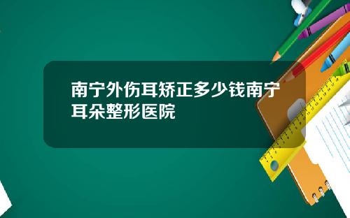 南宁外伤耳矫正多少钱南宁耳朵整形医院