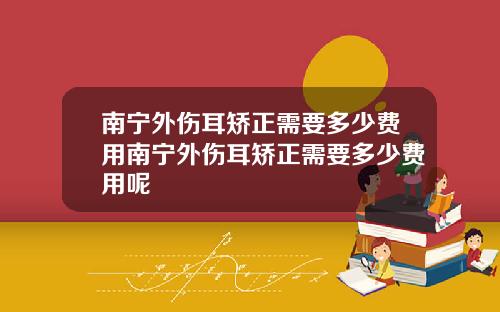 南宁外伤耳矫正需要多少费用南宁外伤耳矫正需要多少费用呢