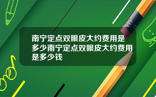 南宁定点双眼皮大约费用是多少南宁定点双眼皮大约费用是多少钱