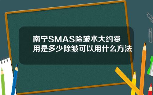 南宁SMAS除皱术大约费用是多少除皱可以用什么方法