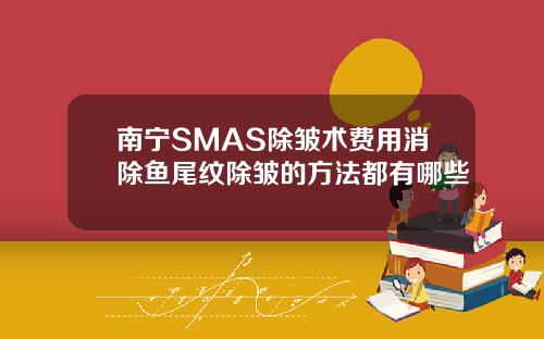 南宁SMAS除皱术费用消除鱼尾纹除皱的方法都有哪些