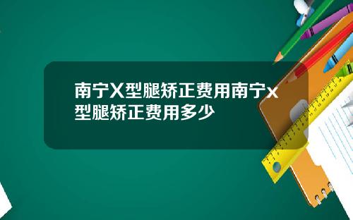 南宁X型腿矫正费用南宁x型腿矫正费用多少