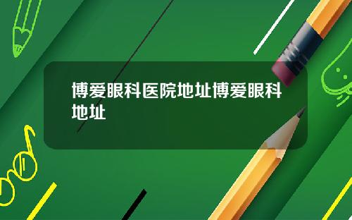 博爱眼科医院地址博爱眼科地址