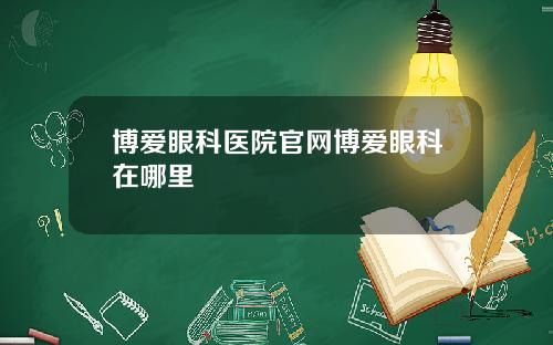 博爱眼科医院官网博爱眼科在哪里