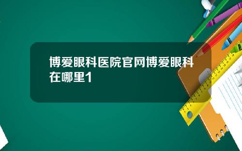 博爱眼科医院官网博爱眼科在哪里1