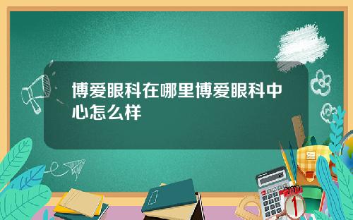 博爱眼科在哪里博爱眼科中心怎么样