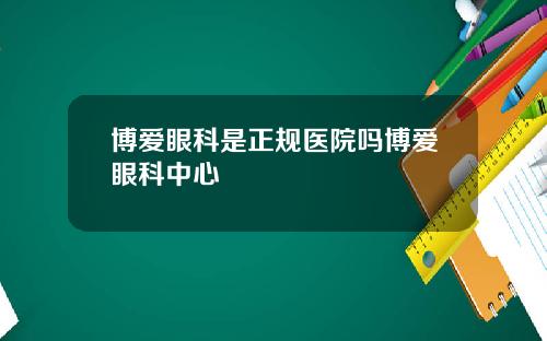博爱眼科是正规医院吗博爱眼科中心