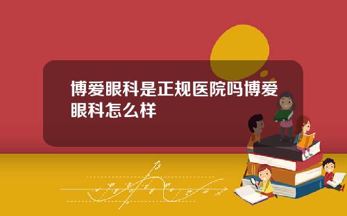 博爱眼科是正规医院吗博爱眼科怎么样