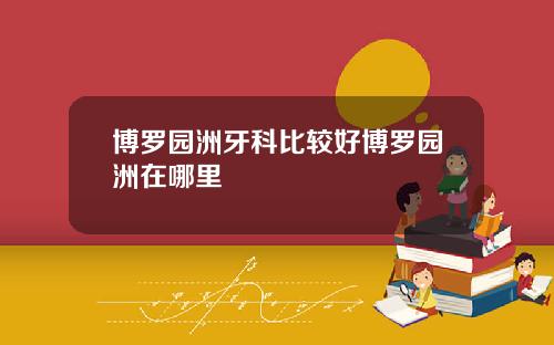 博罗园洲牙科比较好博罗园洲在哪里