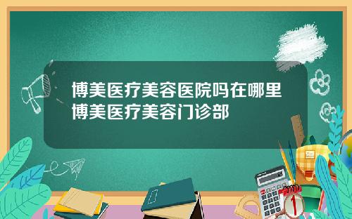 博美医疗美容医院吗在哪里博美医疗美容门诊部