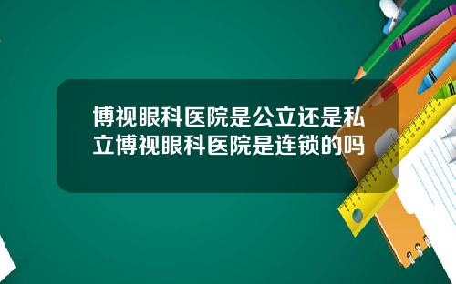 博视眼科医院是公立还是私立博视眼科医院是连锁的吗