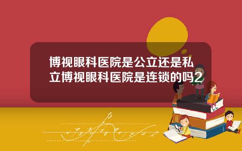 博视眼科医院是公立还是私立博视眼科医院是连锁的吗2