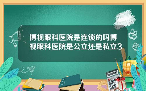 博视眼科医院是连锁的吗博视眼科医院是公立还是私立3