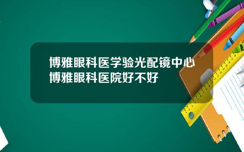 博雅眼科医学验光配镜中心博雅眼科医院好不好