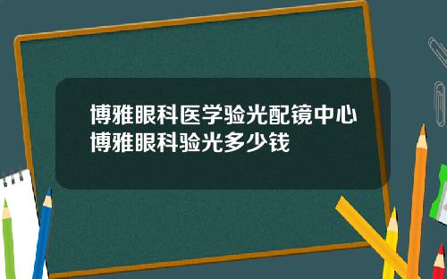 博雅眼科医学验光配镜中心博雅眼科验光多少钱
