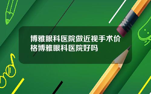 博雅眼科医院做近视手术价格博雅眼科医院好吗