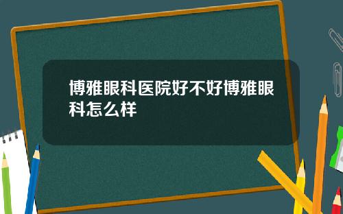 博雅眼科医院好不好博雅眼科怎么样