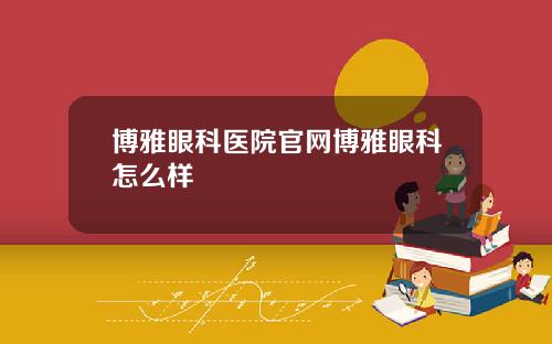 博雅眼科医院官网博雅眼科怎么样