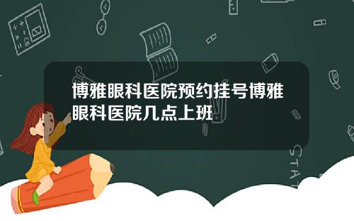 博雅眼科医院预约挂号博雅眼科医院几点上班
