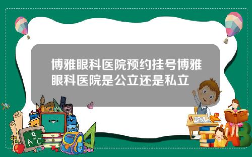 博雅眼科医院预约挂号博雅眼科医院是公立还是私立