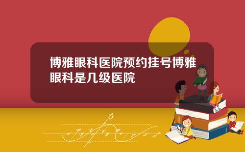 博雅眼科医院预约挂号博雅眼科是几级医院