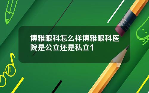 博雅眼科怎么样博雅眼科医院是公立还是私立1
