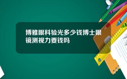 博雅眼科验光多少钱博士眼镜测视力要钱吗