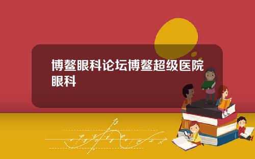 博鳌眼科论坛博鳌超级医院眼科