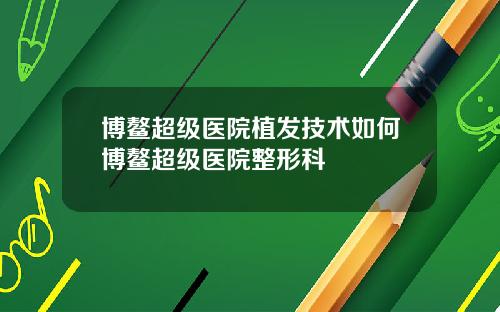 博鳌超级医院植发技术如何博鳌超级医院整形科