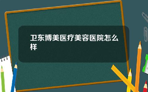 卫东博美医疗美容医院怎么样