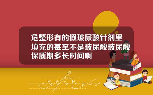 危整形有的假玻尿酸针剂里填充的甚至不是玻尿酸玻尿酸保质期多长时间啊
