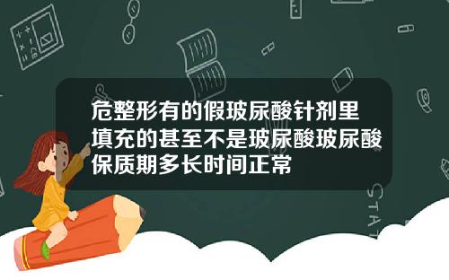 危整形有的假玻尿酸针剂里填充的甚至不是玻尿酸玻尿酸保质期多长时间正常