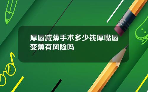 厚唇减薄手术多少钱厚嘴唇变薄有风险吗