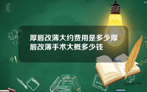 厚唇改薄大约费用是多少厚唇改薄手术大概多少钱