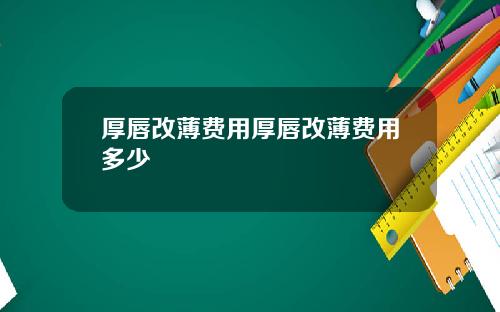 厚唇改薄费用厚唇改薄费用多少