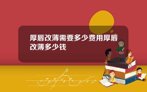 厚唇改薄需要多少费用厚唇改薄多少钱