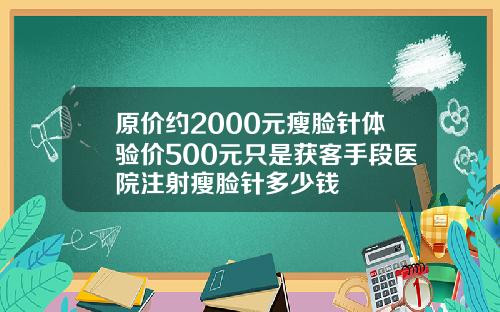 原价约2000元瘦脸针体验价500元只是获客手段医院注射瘦脸针多少钱