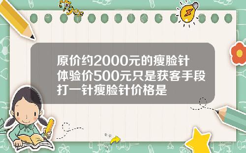 原价约2000元的瘦脸针体验价500元只是获客手段打一针瘦脸针价格是