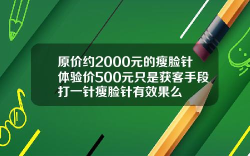 原价约2000元的瘦脸针体验价500元只是获客手段打一针瘦脸针有效果么