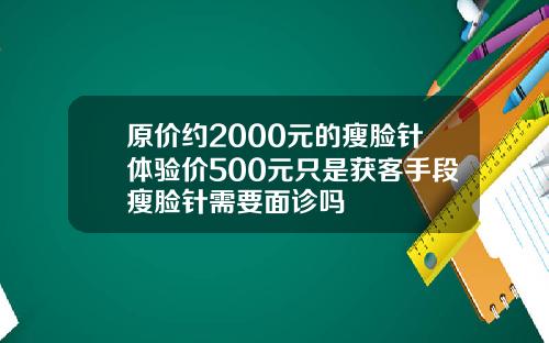 原价约2000元的瘦脸针体验价500元只是获客手段瘦脸针需要面诊吗