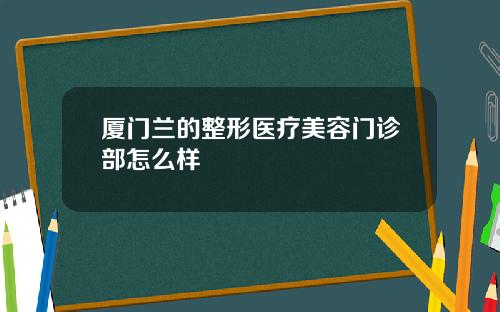 厦门兰的整形医疗美容门诊部怎么样