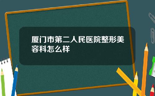 厦门市第二人民医院整形美容科怎么样