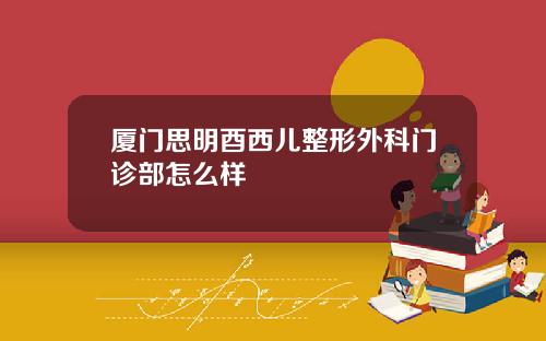 厦门思明酉西儿整形外科门诊部怎么样