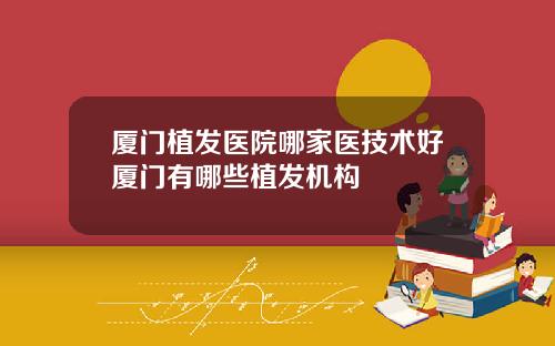 厦门植发医院哪家医技术好厦门有哪些植发机构
