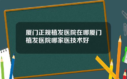 厦门正规植发医院在哪厦门植发医院哪家医技术好