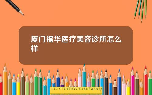 厦门福华医疗美容诊所怎么样