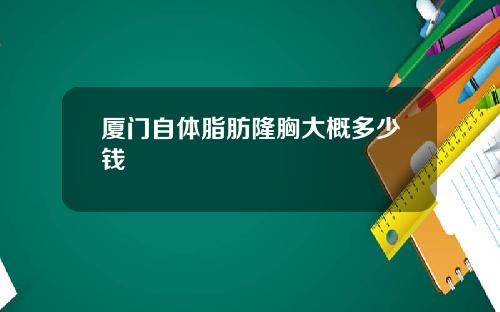 厦门自体脂肪隆胸大概多少钱