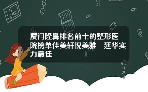厦门隆鼻排名前十的整形医院榜单佳美轩悦美雅偲廷华实力最佳